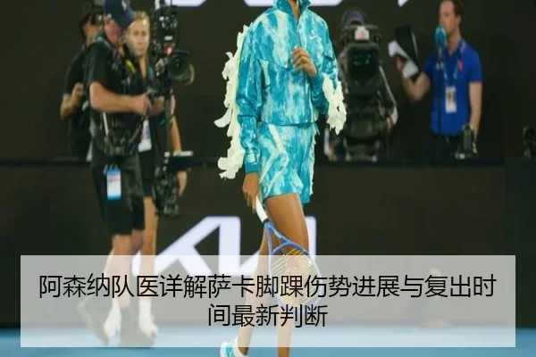 阿森纳队医详解萨卡脚踝伤势进展与复出时间最新判断