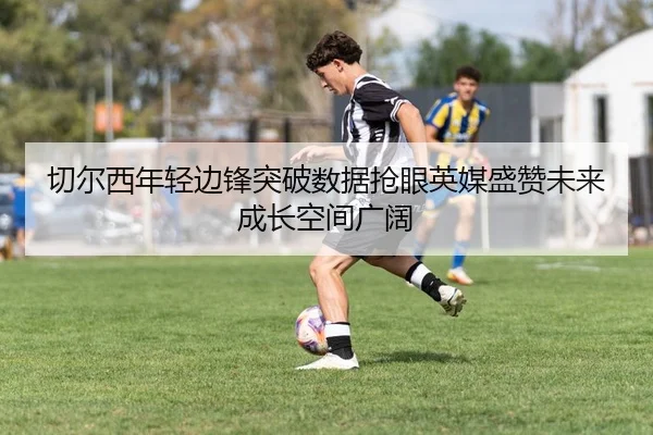 切尔西年轻边锋突破数据抢眼英媒盛赞未来成长空间广阔