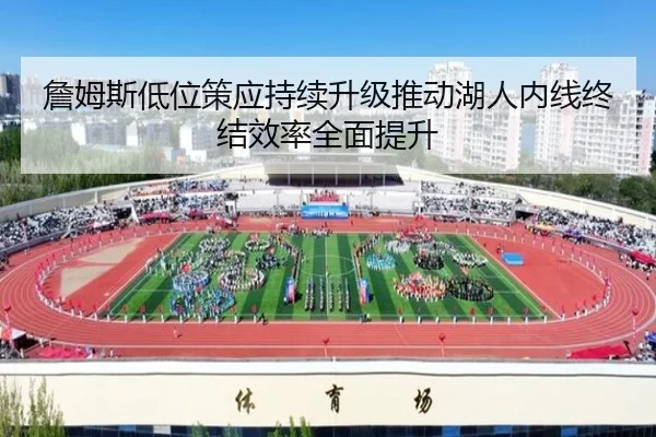詹姆斯低位策应持续升级推动湖人内线终结效率全面提升